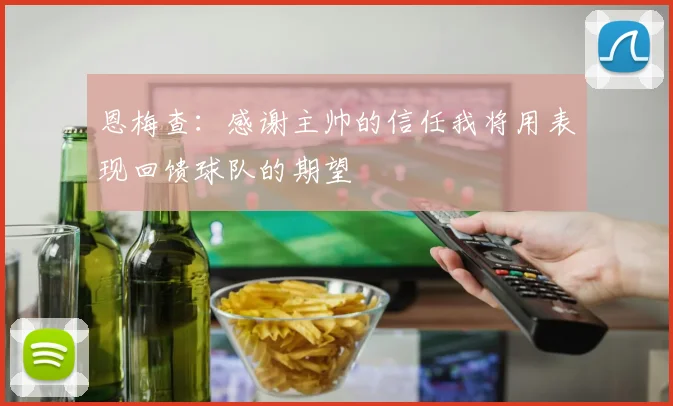 恩梅查：感谢主帅的信任我将用表现回馈球队的期望