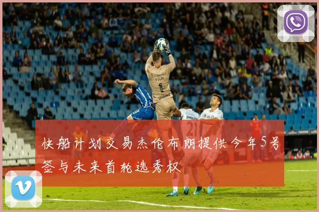 快船计划交易杰伦布朗提供今年5号签与未来首轮选秀权