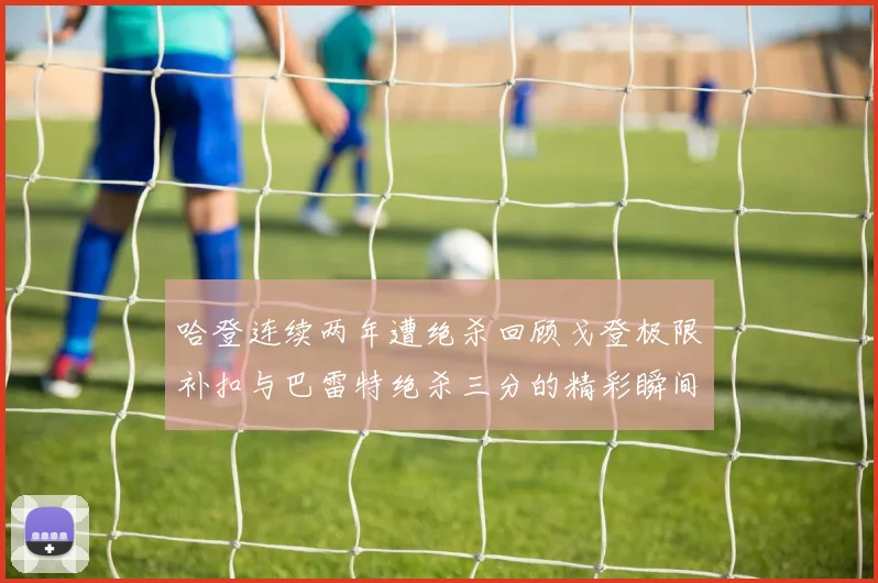 哈登连续两年遭绝杀回顾戈登极限补扣与巴雷特绝杀三分的精彩瞬间