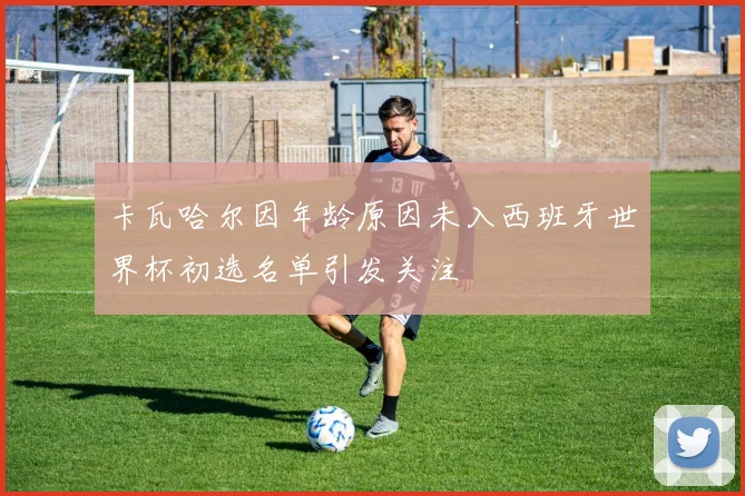 卡瓦哈尔因年龄原因未入西班牙世界杯初选名单引发关注