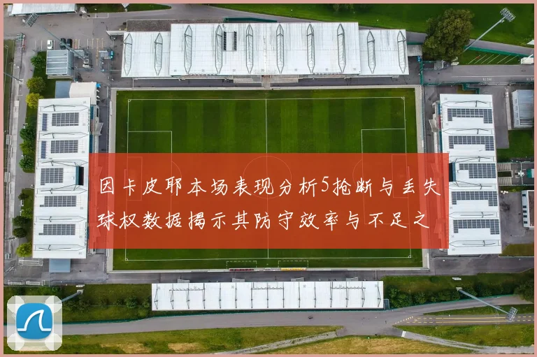 因卡皮耶本场表现分析5抢断与丢失球权数据揭示其防守效率与不足之处