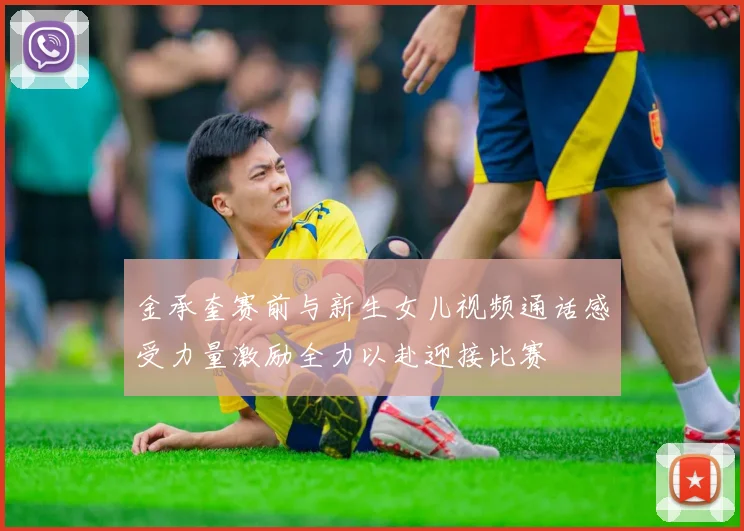 金承奎赛前与新生女儿视频通话感受力量激励全力以赴迎接比赛