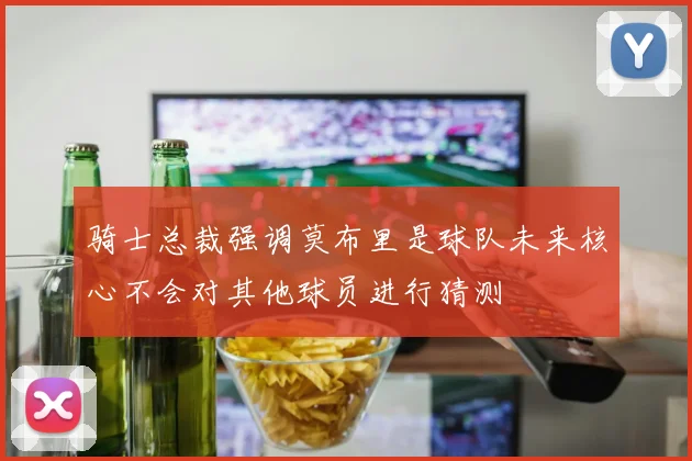 骑士总裁强调莫布里是球队未来核心不会对其他球员进行猜测