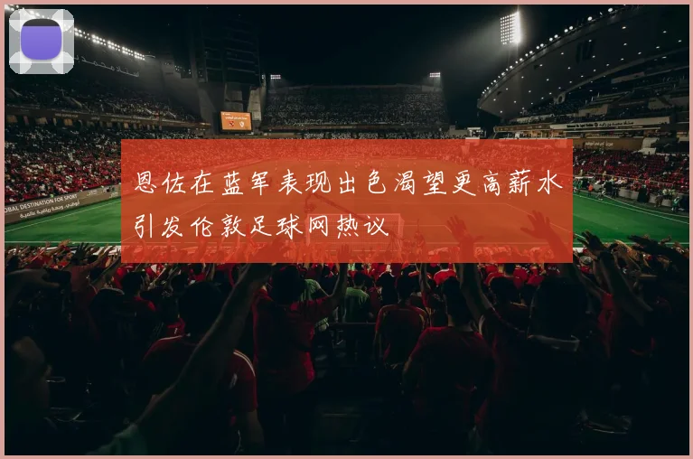 恩佐在蓝军表现出色渴望更高薪水引发伦敦足球网热议
