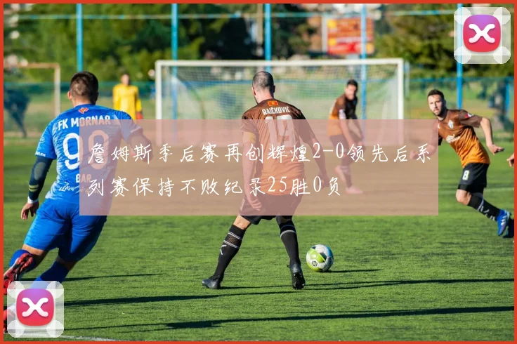 詹姆斯季后赛再创辉煌2-0领先后系列赛保持不败纪录25胜0负