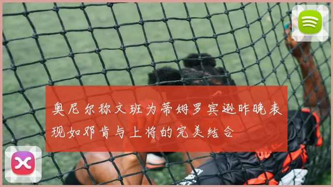 奥尼尔称文班为蒂姆罗宾逊昨晚表现如邓肯与上将的完美结合