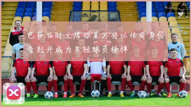 巴萨临时主席称莱万将以传奇身份告别并成为年轻球员榜样