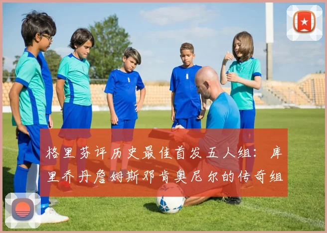 格里芬评历史最佳首发五人组：库里乔丹詹姆斯邓肯奥尼尔的传奇组合