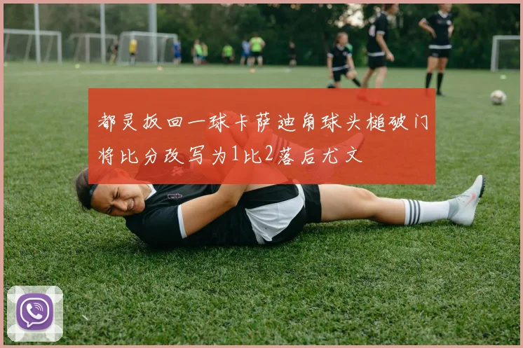 都灵扳回一球卡萨迪角球头槌破门将比分改写为1比2落后尤文